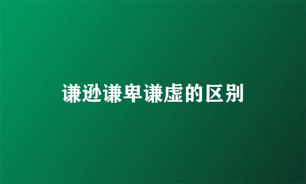 谦逊谦卑谦虚的区别