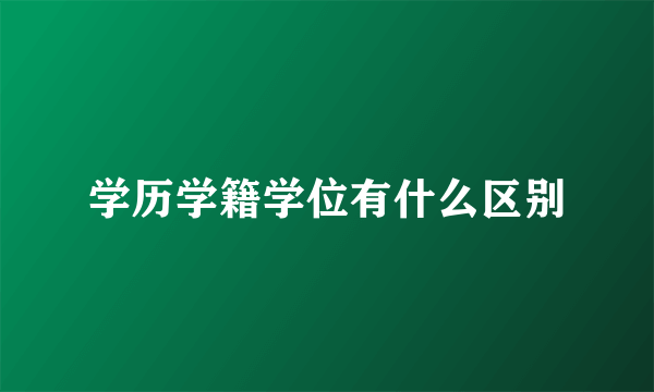 学历学籍学位有什么区别