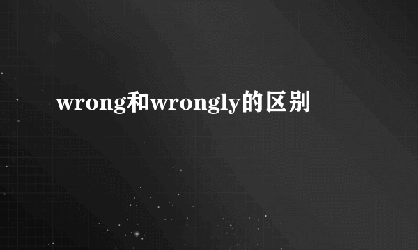 wrong和wrongly的区别