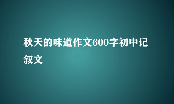 秋天的味道作文600字初中记叙文
