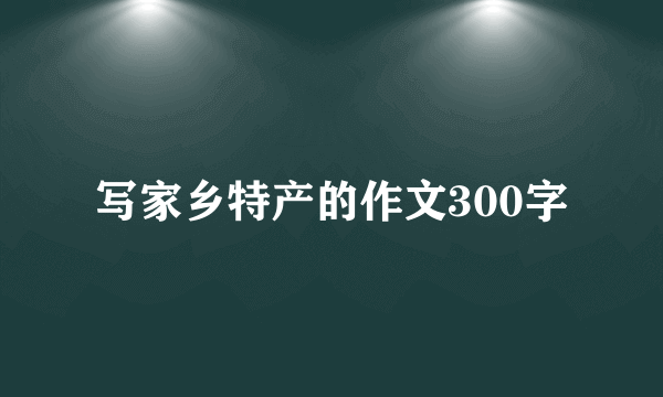 写家乡特产的作文300字
