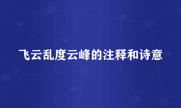 飞云乱度云峰的注释和诗意