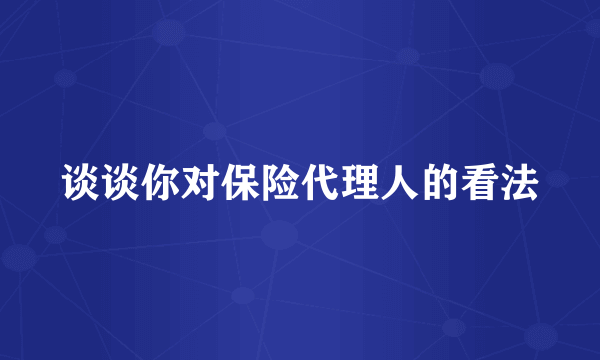 谈谈你对保险代理人的看法