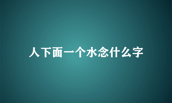 人下面一个水念什么字