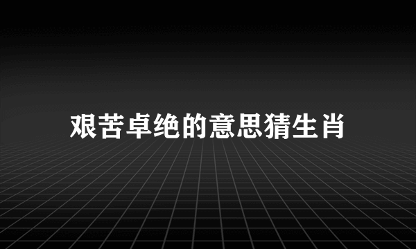 艰苦卓绝的意思猜生肖