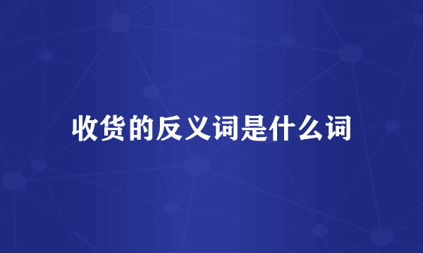 收货的反义词是什么词