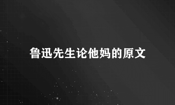 鲁迅先生论他妈的原文