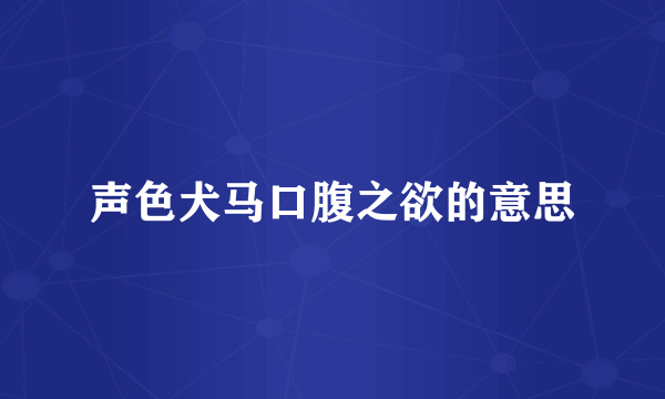 声色犬马口腹之欲的意思