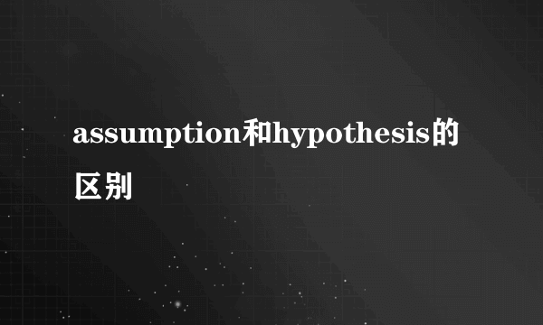 assumption和hypothesis的区别