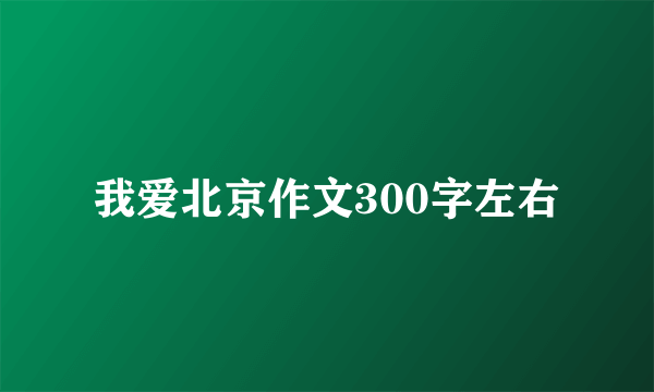 我爱北京作文300字左右