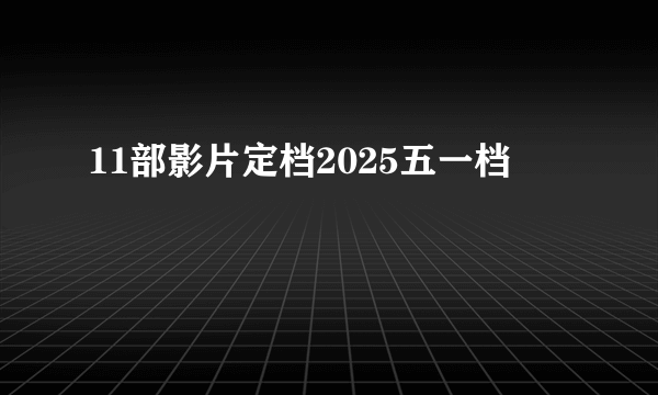11部影片定档2025五一档