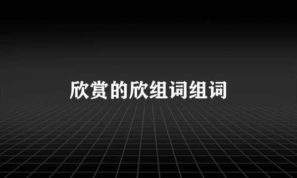 欣赏的欣组词组词