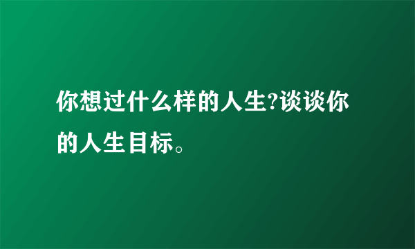 你想过什么样的人生?谈谈你的人生目标。