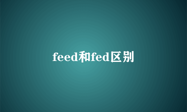 feed和fed区别