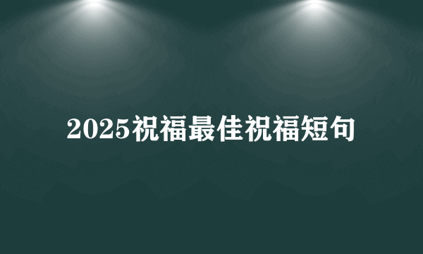 2025祝福最佳祝福短句