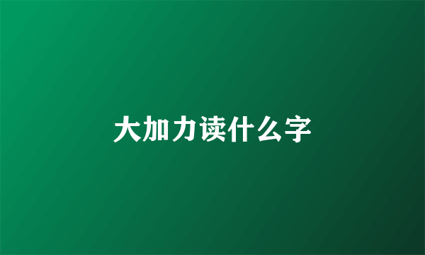 大加力读什么字