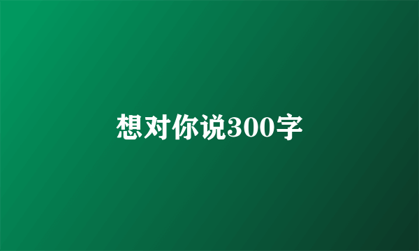 想对你说300字