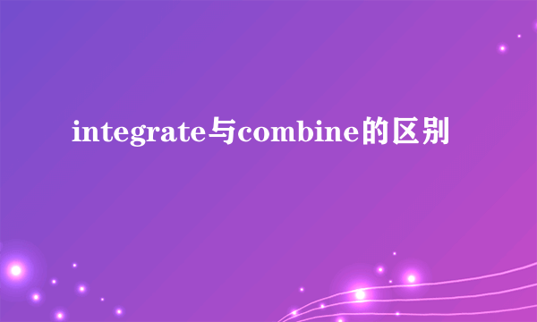 integrate与combine的区别