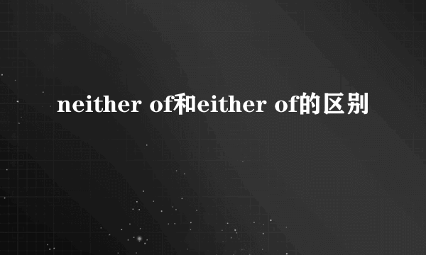 neither of和either of的区别