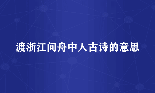 渡浙江问舟中人古诗的意思