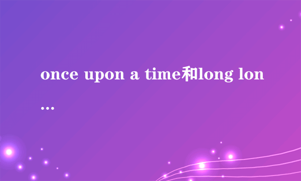 once upon a time和long long ago的区别