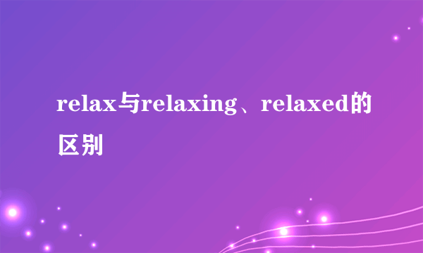 relax与relaxing、relaxed的区别