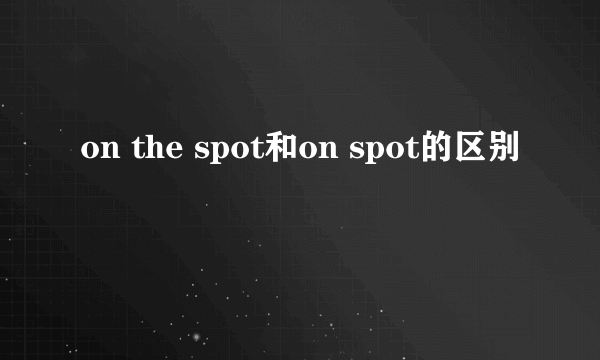 on the spot和on spot的区别