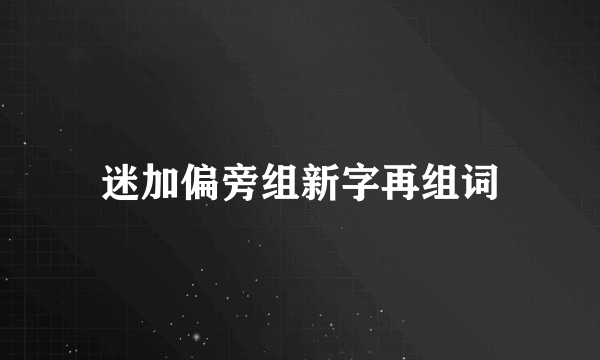 迷加偏旁组新字再组词