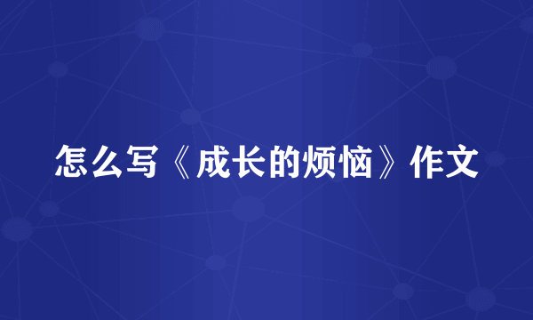 怎么写《成长的烦恼》作文