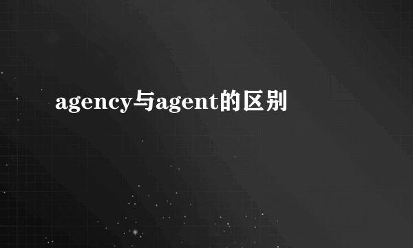 agency与agent的区别