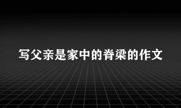 写父亲是家中的脊梁的作文