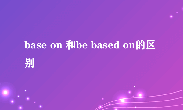 base on 和be based on的区别