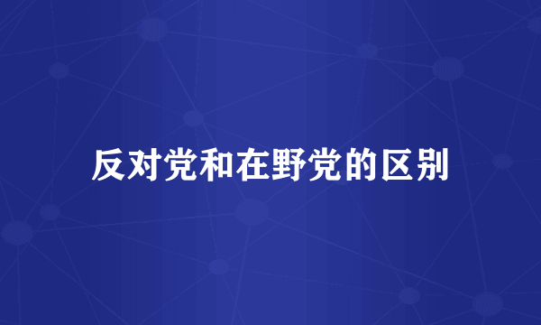 反对党和在野党的区别