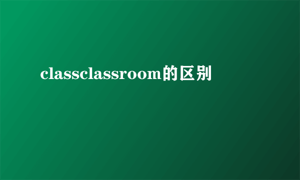 classclassroom的区别