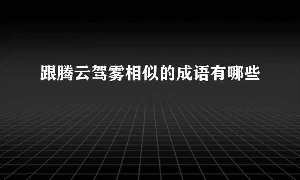 跟腾云驾雾相似的成语有哪些