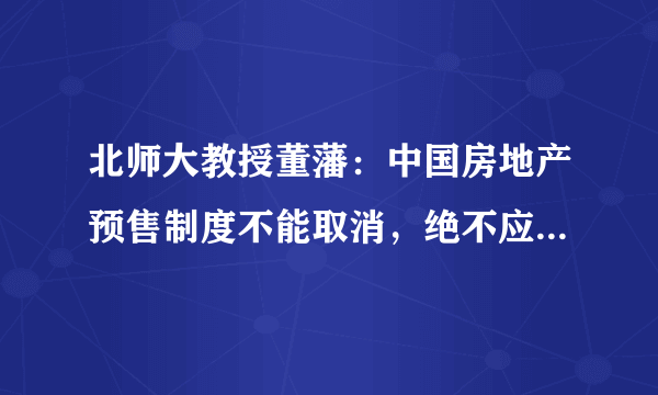 北师大教授董藩：中国房地产预售制度不能取消，绝不应该取消公摊