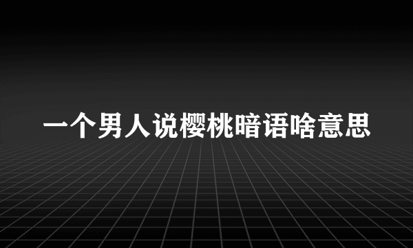 一个男人说樱桃暗语啥意思