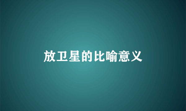 放卫星的比喻意义