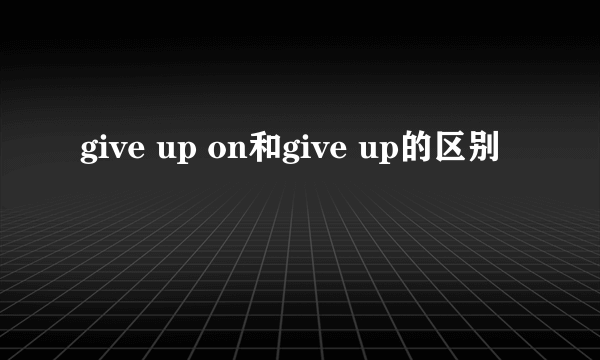 give up on和give up的区别