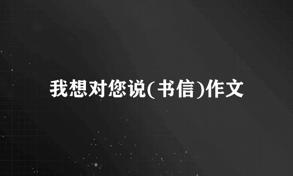 我想对您说(书信)作文