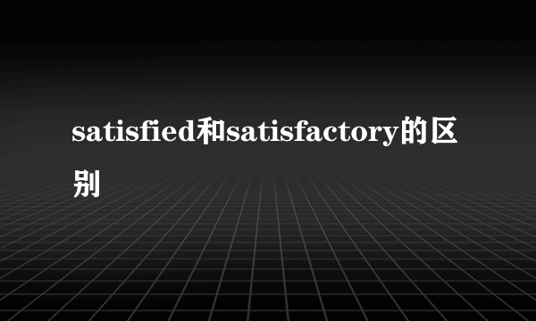 satisfied和satisfactory的区别