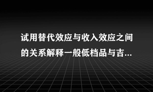 试用替代效应与收入效应之间的关系解释一般低档品与吉芬商品之间的区别