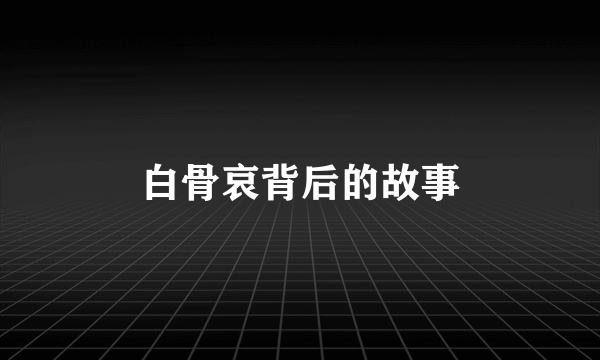 白骨哀背后的故事