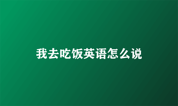 我去吃饭英语怎么说