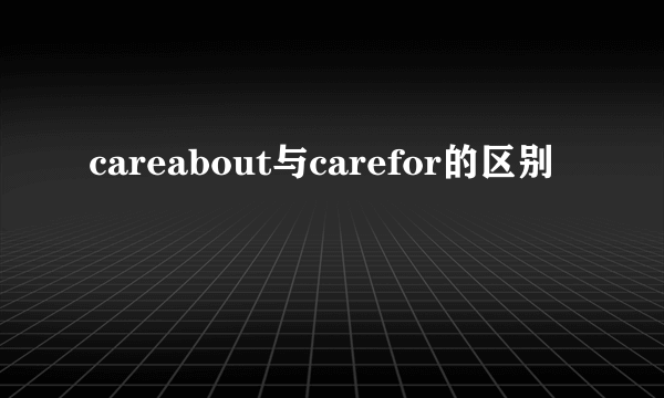 careabout与carefor的区别