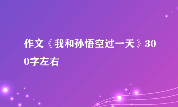 作文《我和孙悟空过一天》300字左右
