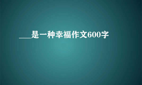 ___是一种幸福作文600字