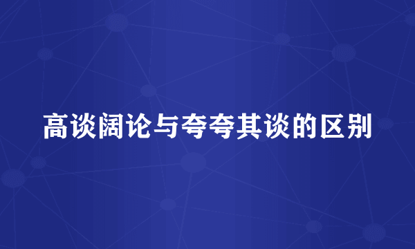 高谈阔论与夸夸其谈的区别