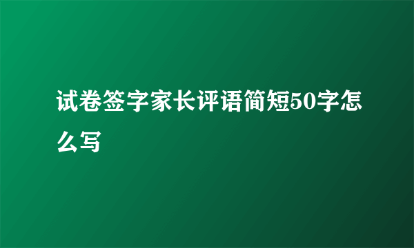 试卷签字家长评语简短50字怎么写