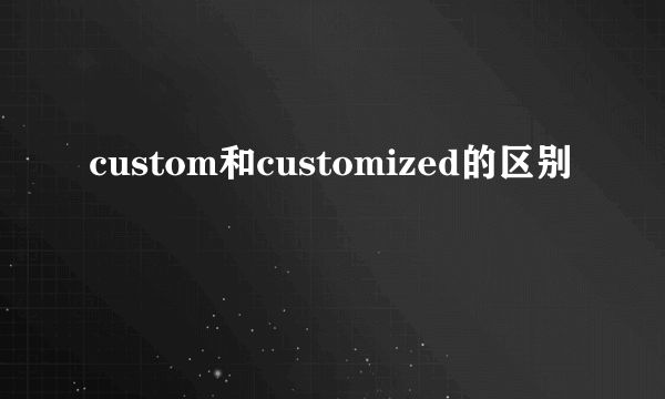 custom和customized的区别